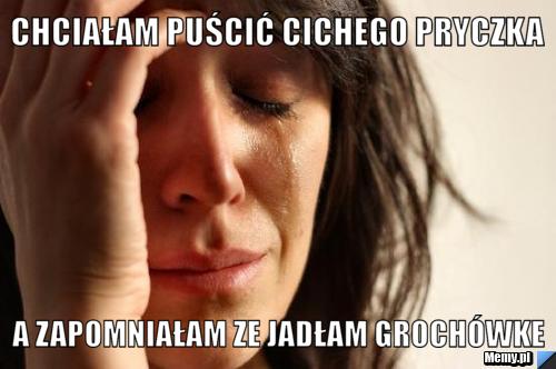 Chciałam puścić cichego pryczka a zapomniałam ze jadłam groch&oacute;wke