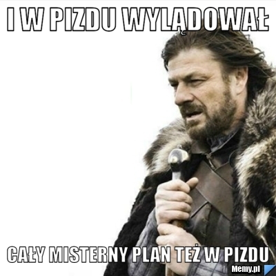 I w pizdu wylądował  cały misterny plan też w pizdu 