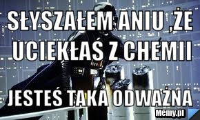 Słyszałem Aniu ,że uciekłaś z chemii Jesteś taka odważna