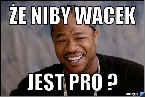 ŻE NIBY WACEK     JEST PRO ?