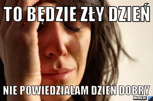 To będzie zły dzień nie powiedziałam dzień dobry