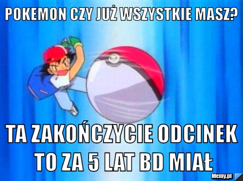 Pokemon czy już wszystkie masz? Ta zakończycie odcinek to za 5 lat bd miał