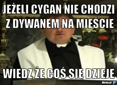 Jeżeli cygan nie chodzi z dywanem na mieście wiedz że coś się dzieje