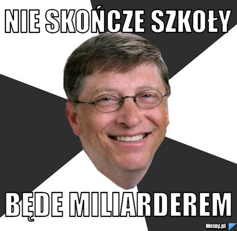 Nie skończe szkoły Będe miliarderem