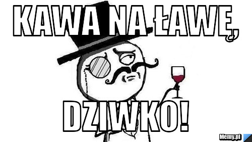 Kawa na ławę, dziwko!