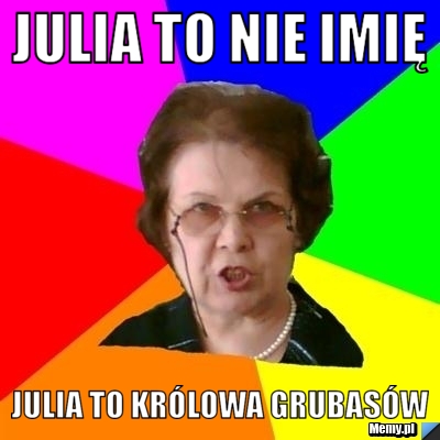 Julia to nie imię Julia to królowa grubasów