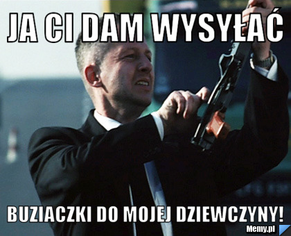 Ja ci dam wysyłać  buziaczki do mojej dziewczyny!