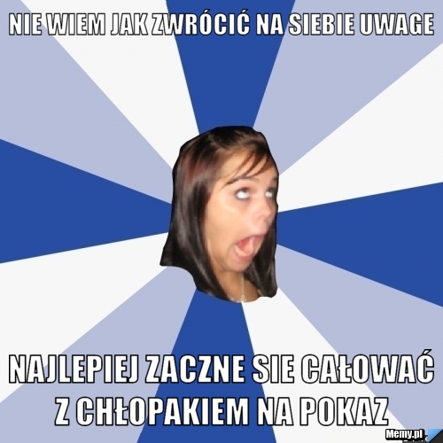 Nie wiem jak zwrócić na siebie uwage  najlepiej zaczne sie całować z chłopakiem na pokaz 