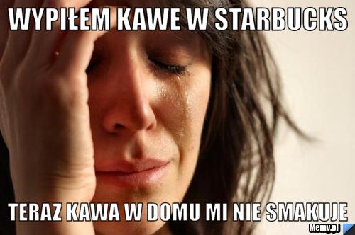 Wypiłem kawe w Starbucks Teraz kawa w domu mi nie smakuje