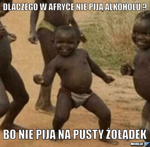 Dlaczego w afryce nie piją alkoholu ? bo nie piją na pusty żołądek 