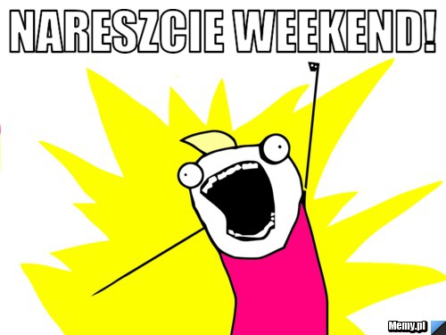 Nareszcie weekend!  