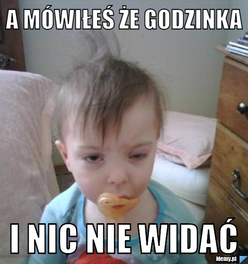 A mówiłeś że godzinka  i nic nie widać