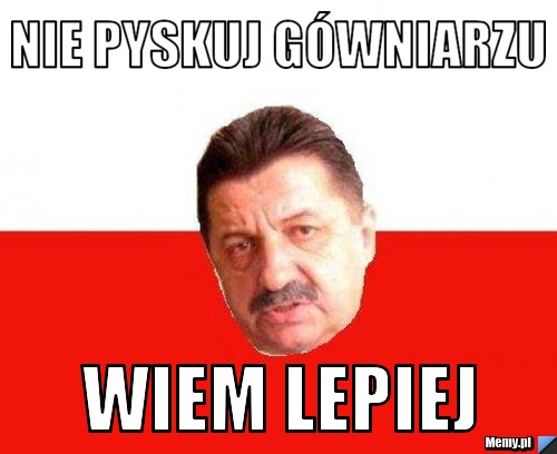Nie pyskuj gówniarzu Wiem lepiej