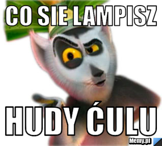 Co sie lampisz hudy ćulu