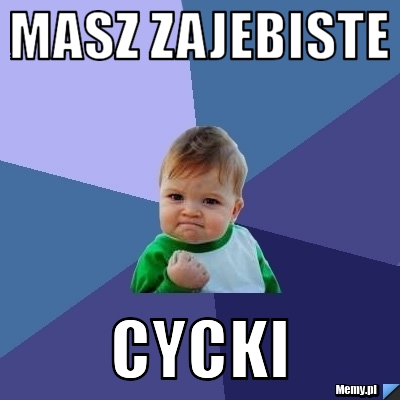 Masz zajebiste cycki