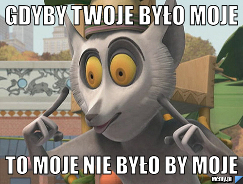 Gdyby twoje było moje  to moje nie było by moje 