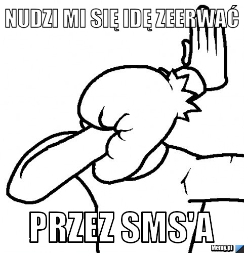 Nudzi mi się idę zeerwać  przez sms'a