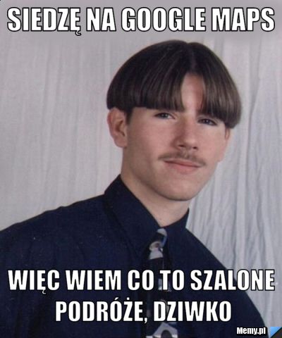 Siedzę na Google Maps Więc wiem co to szalone podróże, dziwko