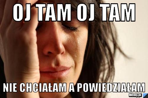 Oj tam Oj tam Nie chciałam a powiedziałam