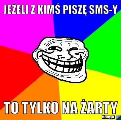 Jeżeli z kimś piszę sms-y  to tylko na żarty