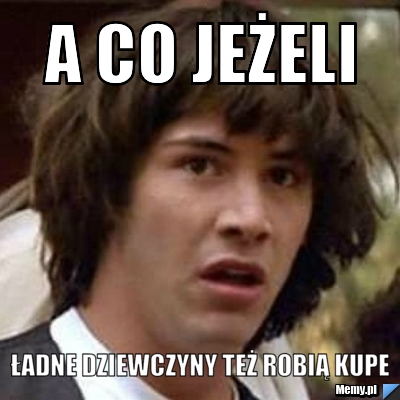 A co jeżeli  ładne dziewczyny też robią kupe