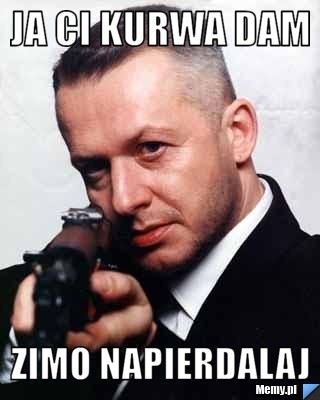 Ja ci kurwa dam  Zimo napierdalaj