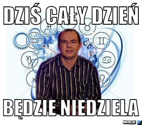 DZIŚ CAŁY DZIEŃ  BĘDZIE NIEDZIELA