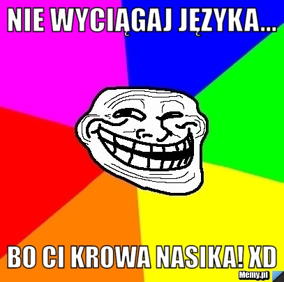Nie wyciągaj języka... Bo ci krowa nasika! xD