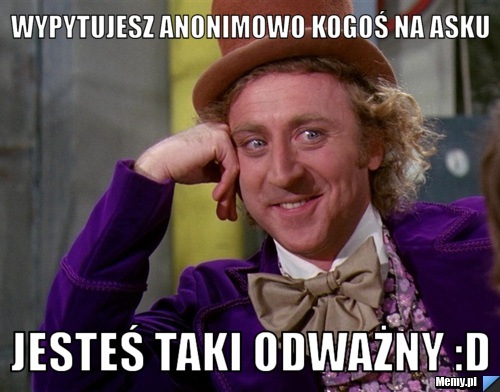 Wypytujesz anonimowo kogoś na asku Jesteś taki odważny :D