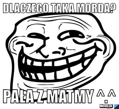 Dlaczego taka morda? pała z matmy ^.^