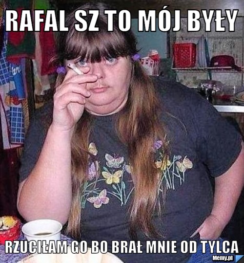 Rafal sz to mój były Rzuciłam go bo brał mnie od tylca