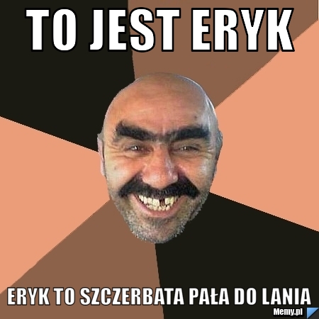 To jest eryk Eryk to szczerbata pała do lania