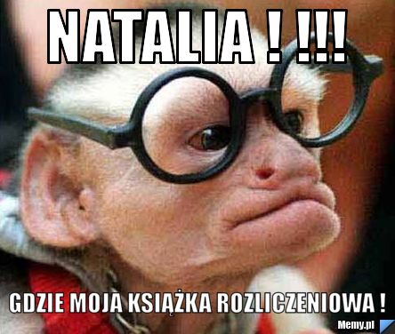 Natalia ! !!! gdzie moja książka rozliczeniowa ! 