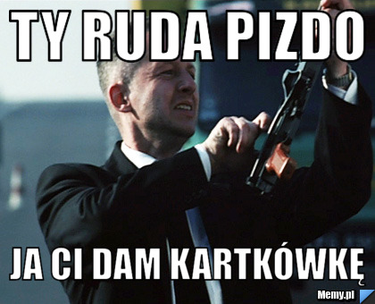 Ty Ruda pizdo ja ci dam kartkówkę
