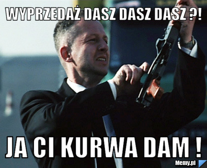 Wyprzedaż dasz dasz dasz ?! Ja Ci Kurwa Dam !