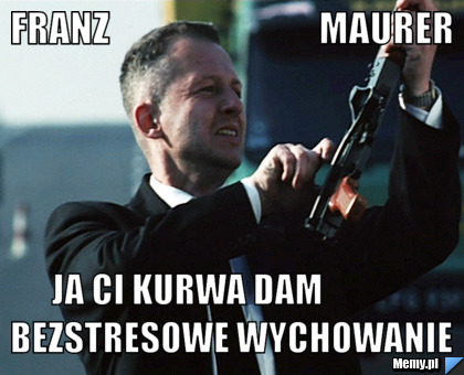 Franz                             Maurer ja ci kurwa dam             bezstresowe wychowanie