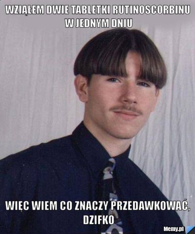 Wziąłem dwie tabletki rutinoscorbinu w jednym dniu więc wiem co znaczy przedawkować, dzifko
