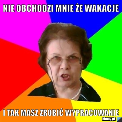 Nie obchodzi mnie że wakacje i tak masz zrobić wypracowanie