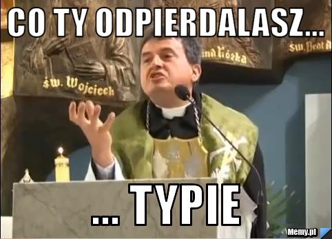 Co ty odpierdalasz... ... typie
