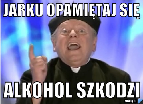 JARKU OPAMIĘTAJ SIĘ ALKOHOL SZKODZI - Memy.pl