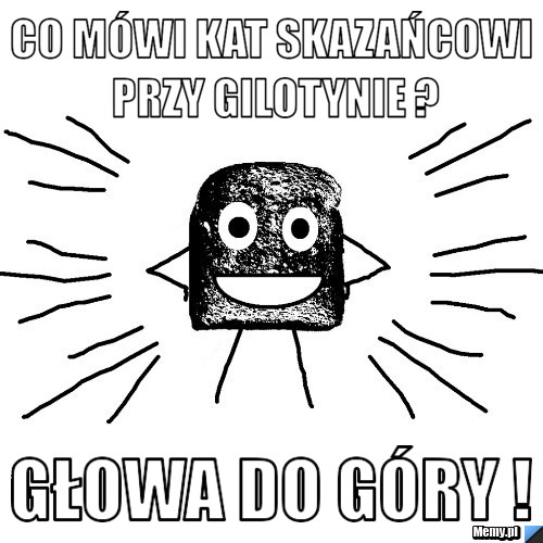 Co mówi kat skazańcowi przy gilotynie ? Głowa do góry !