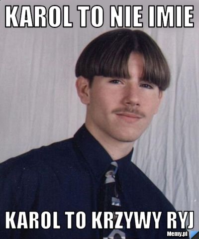 Karol to nie imie Karol to krzywy ryj 
