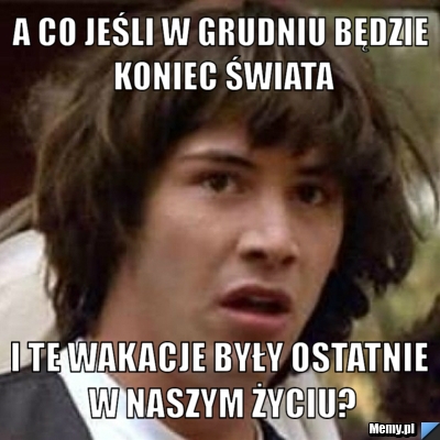 A co jeśli w grudniu będzie koniec świata i te wakacje były ostatnie w naszym życiu?
