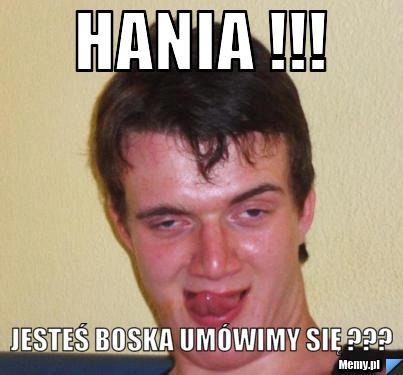 Hania !!!  Jesteś Boska umówimy się ???