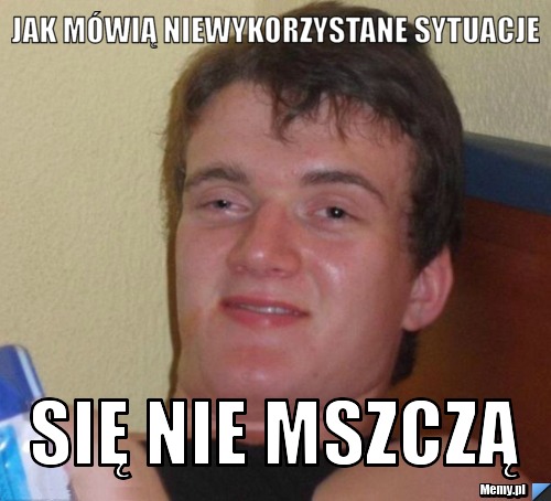 Jak mówią niewykorzystane sytuacje się nie mszczą 
