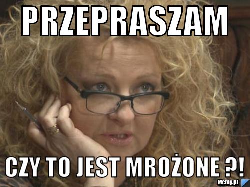 Przepraszam czy to jest mrożone ?!