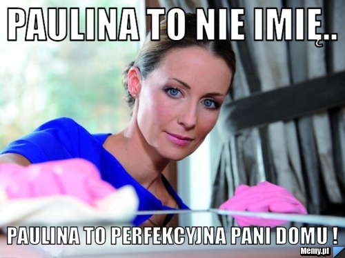 Paulina to nie imię.. Paulina to Perfekcyjna Pani domu ! 