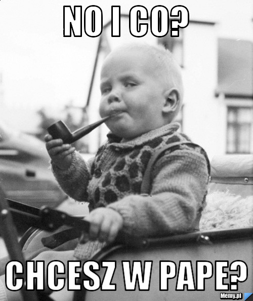No i co? Chcesz w pape?