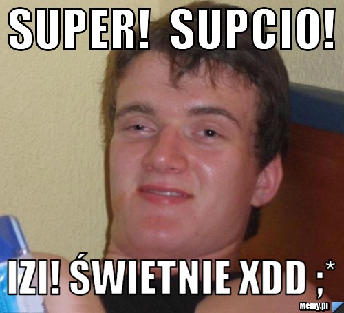Super!  supcio! izi! świetnie xDD ;*
