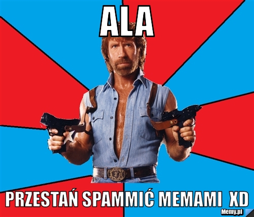 Ala  Przestań spammić memami  xd